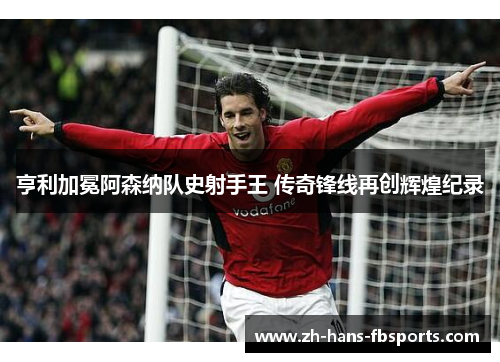 亨利加冕阿森纳队史射手王 传奇锋线再创辉煌纪录