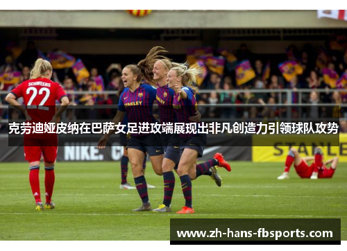 克劳迪娅皮纳在巴萨女足进攻端展现出非凡创造力引领球队攻势 克劳迪娅皮纳在巴萨女足进攻端展现出非凡创造力引领球队攻势