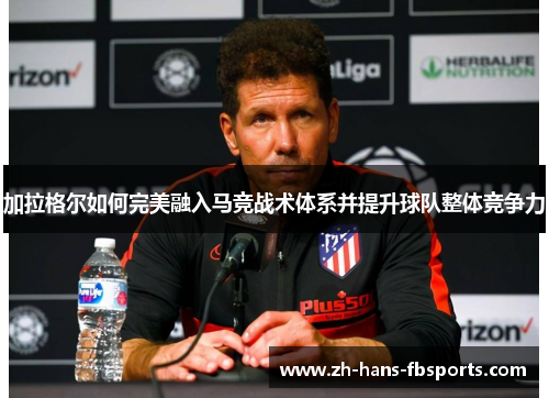 加拉格尔如何完美融入马竞战术体系并提升球队整体竞争力