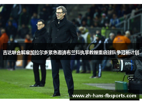 吉达联合解雇加拉尔多紧急邀请布兰科执掌教鞭重启球队争冠新计划