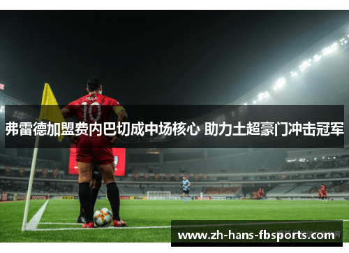 弗雷德加盟费内巴切成中场核心 助力土超豪门冲击冠军