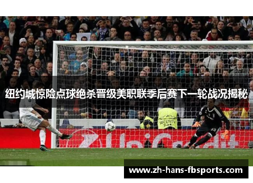 纽约城惊险点球绝杀晋级美职联季后赛下一轮战况揭秘