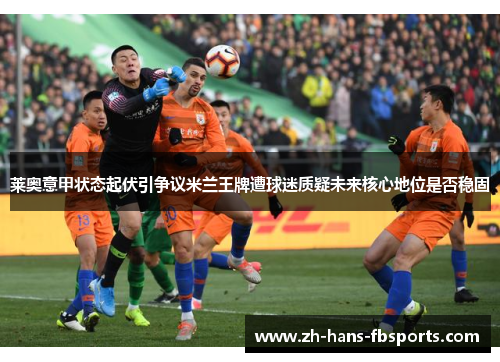 莱奥意甲状态起伏引争议米兰王牌遭球迷质疑未来核心地位是否稳固