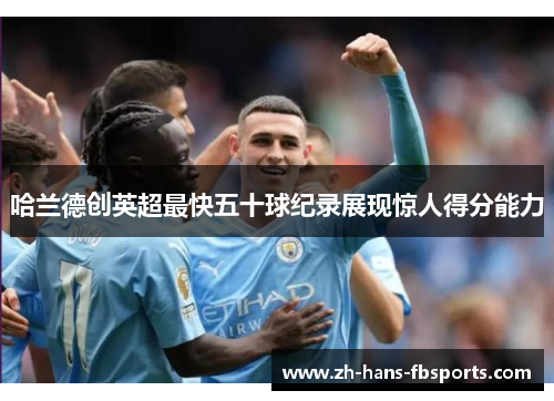 哈兰德创英超最快五十球纪录展现惊人得分能力
