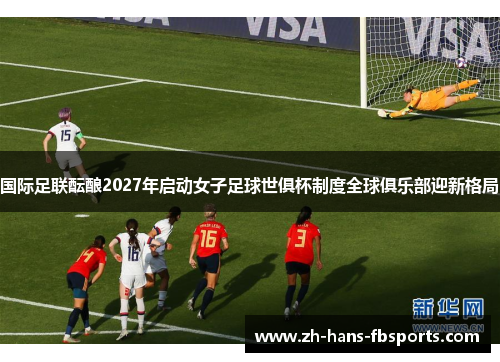 国际足联酝酿2027年启动女子足球世俱杯制度全球俱乐部迎新格局 国际足联酝酿2027年启动女子足球世俱杯制度全球俱乐部迎新格局