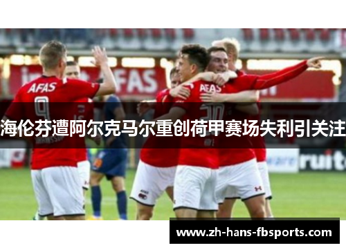 海伦芬遭阿尔克马尔重创荷甲赛场失利引关注 海伦芬遭阿尔克马尔重创荷甲赛场失利引关注