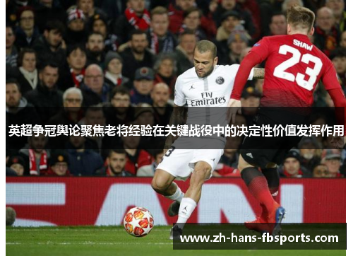 英超争冠舆论聚焦老将经验在关键战役中的决定性价值发挥作用 英超争冠舆论聚焦老将经验在关键战役中的决定性价值发挥作用