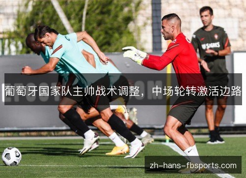 葡萄牙国家队主帅战术调整，中场轮转激活边路