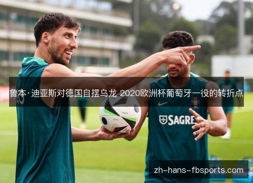 鲁本·迪亚斯对德国自摆乌龙 2020欧洲杯葡萄牙一役的转折点